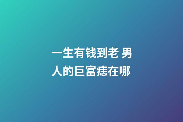 一生有钱到老 男人的巨富痣在哪